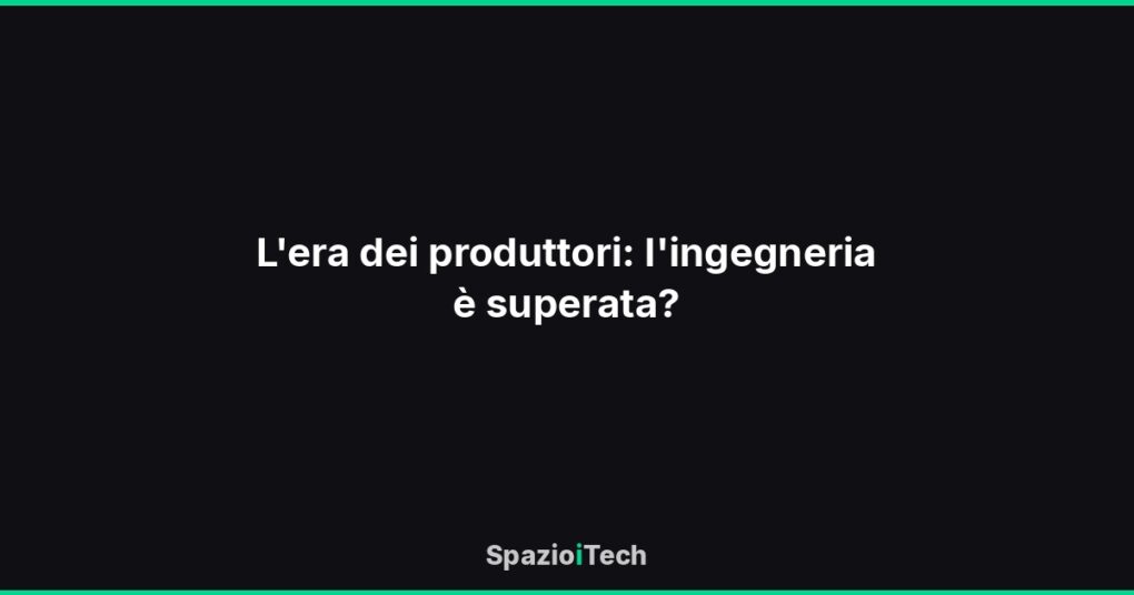 L'era dei produttori: l'ingegneria è superata?