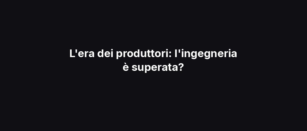 L’era dei produttori: l’ingegneria è superata?
