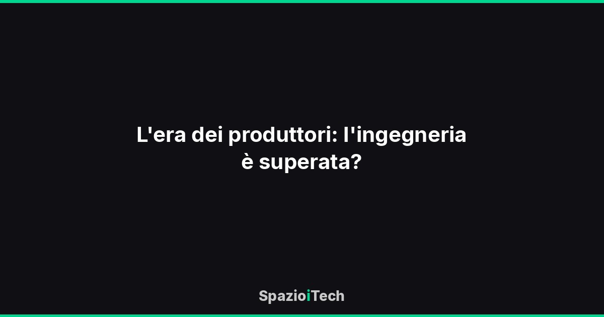 L'era dei produttori: l'ingegneria è superata?