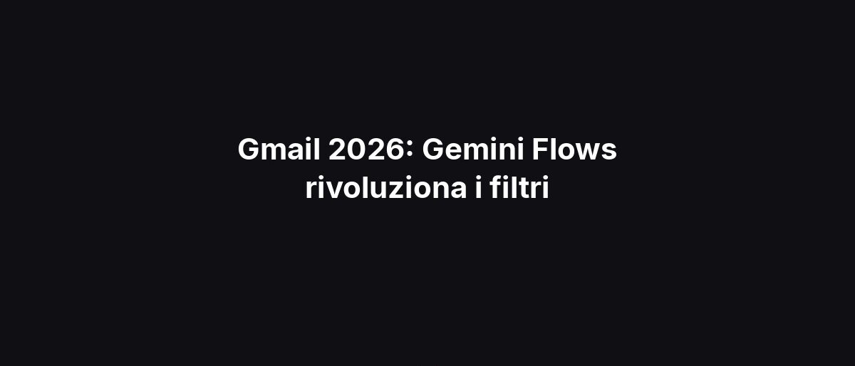 Gmail 2026: Gemini Flows rivoluziona i filtri