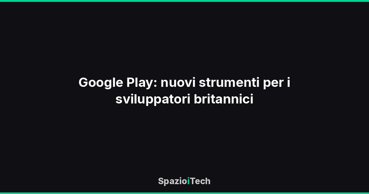 Google Play: nuovi strumenti per i sviluppatori britannici