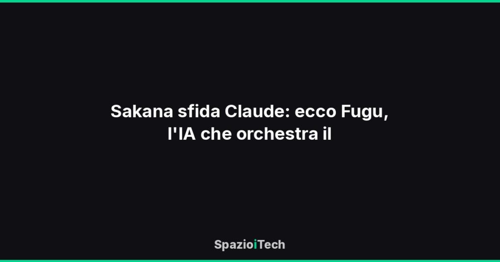 Sakana sfida Claude: ecco Fugu, l'IA che orchestra il