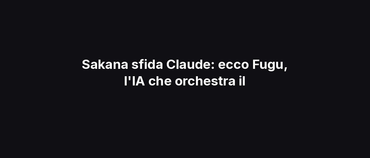 Sakana sfida Claude: ecco Fugu, l’IA che orchestra il