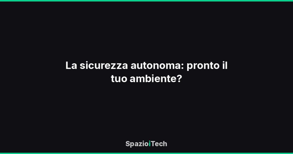 La sicurezza autonoma: pronto il tuo ambiente?