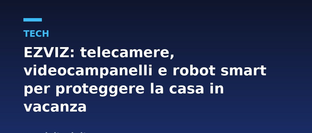 EZVIZ: telecamere, videocampanelli e robot smart per proteggere la casa in vacanza