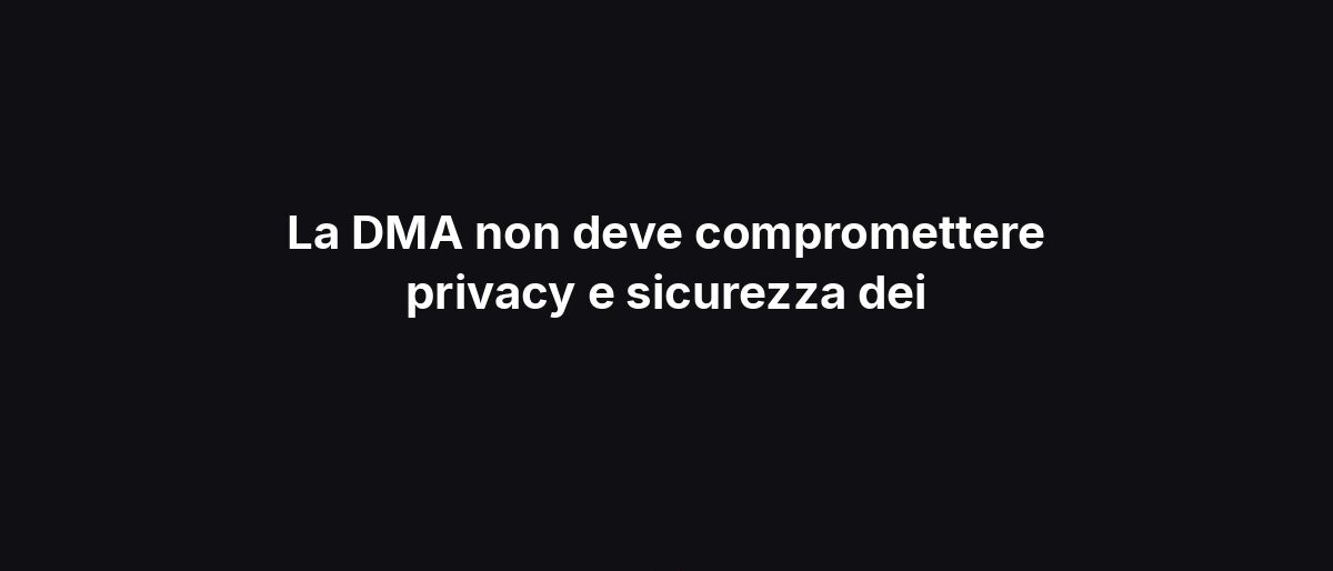 La DMA non deve compromettere privacy e sicurezza dei