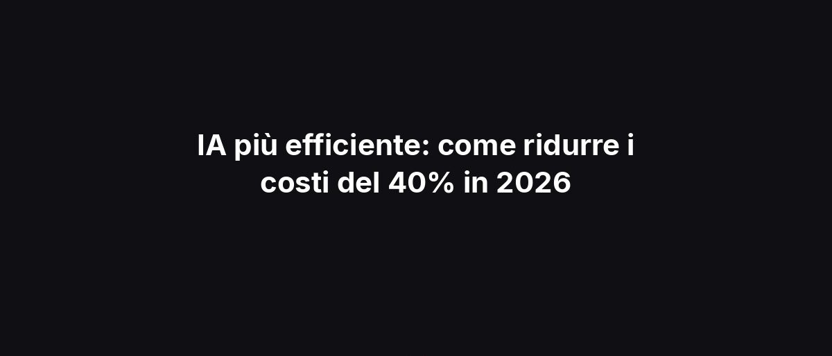 IA più efficiente: come ridurre i costi del 40% in 2026