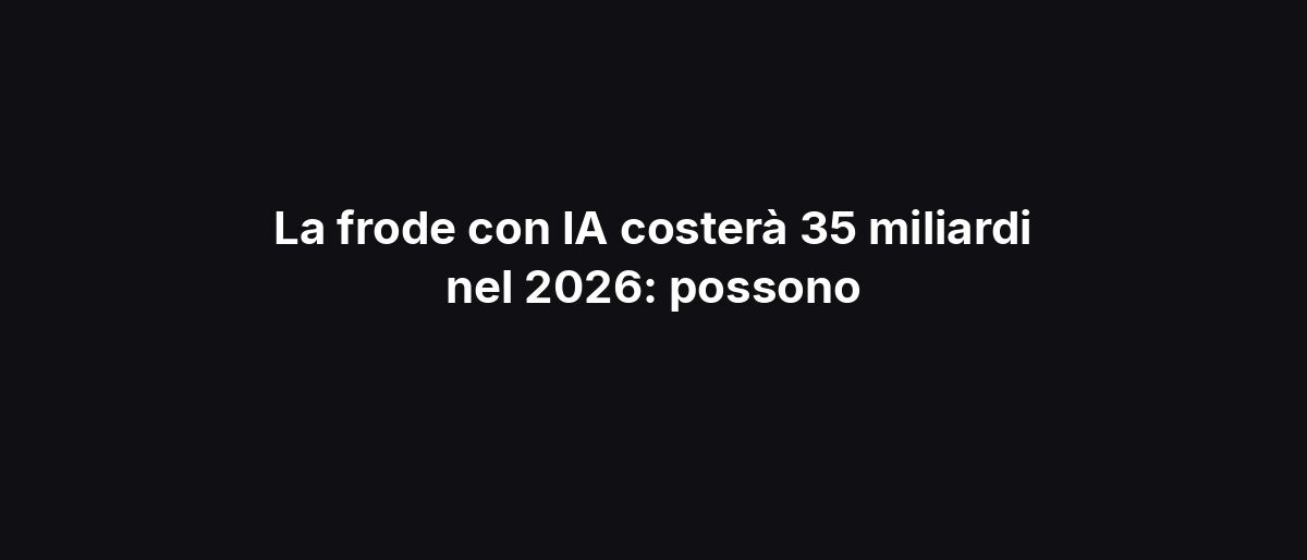 La frode con IA costerà 35 miliardi nel 2026: possono