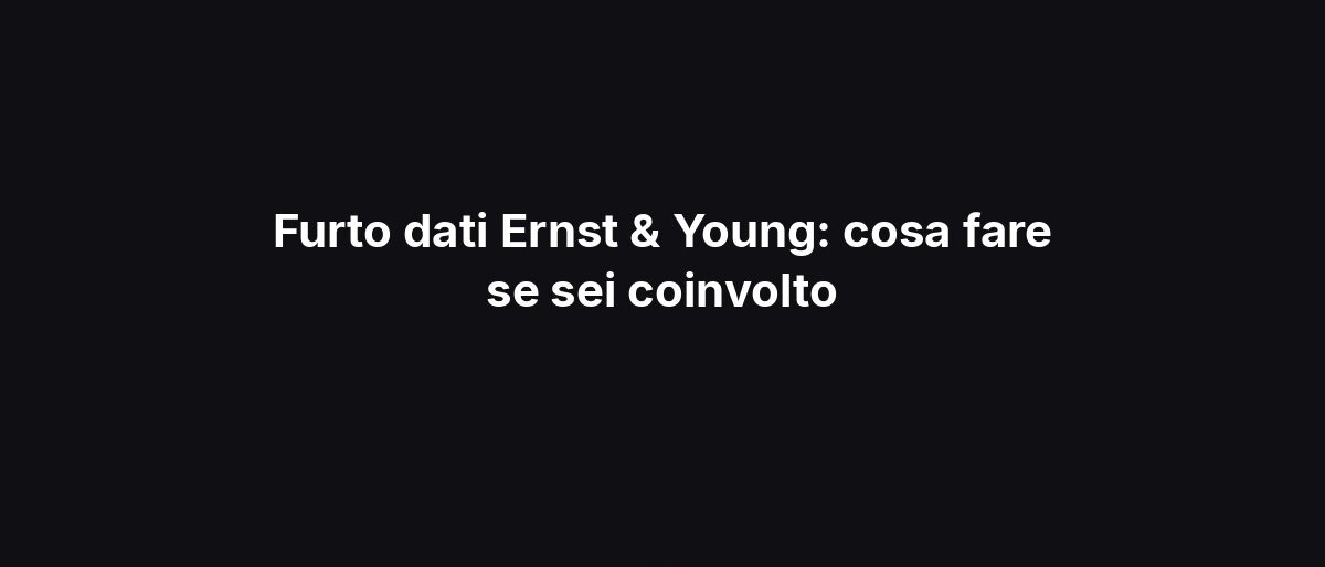Furto dati Ernst & Young: cosa fare se sei coinvolto