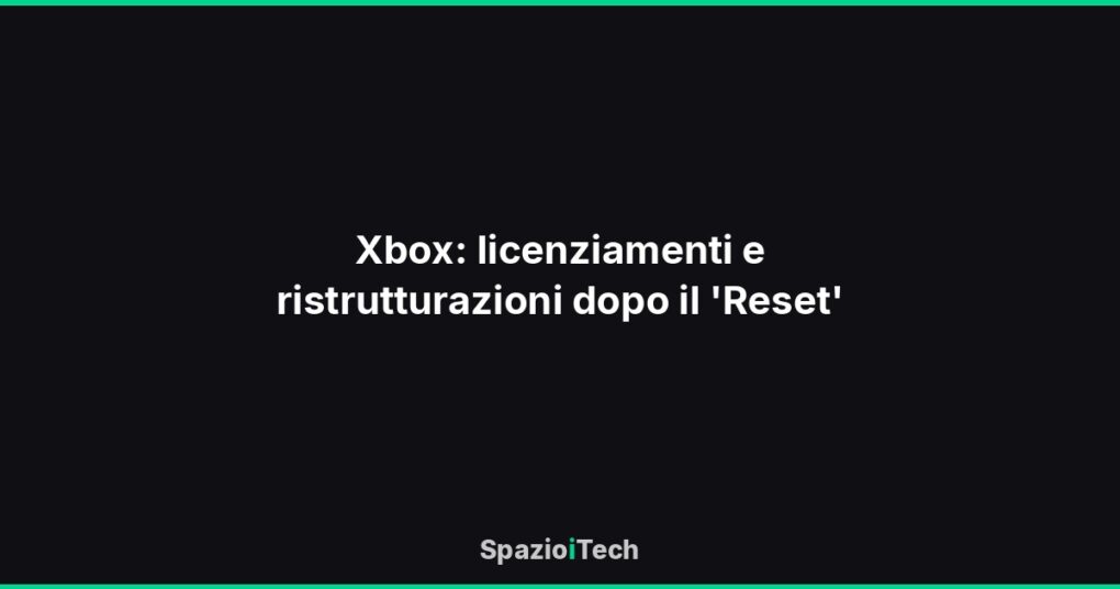 Xbox: licenziamenti e ristrutturazioni dopo il 'Reset'