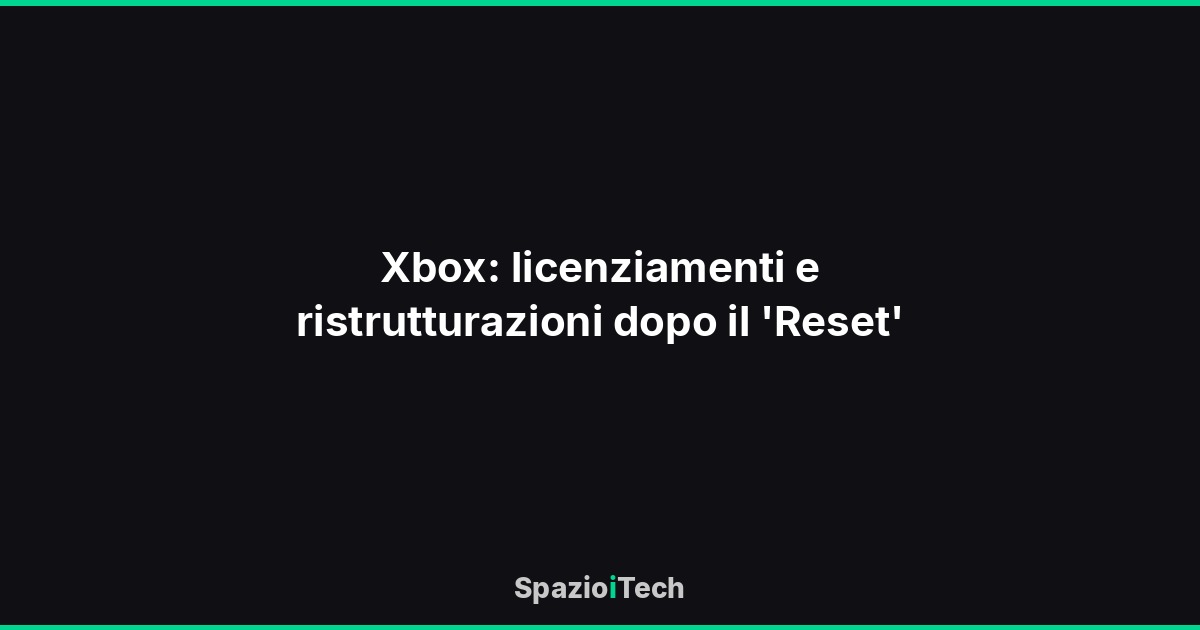 Xbox: licenziamenti e ristrutturazioni dopo il 'Reset'