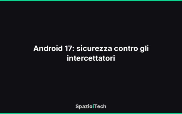 Android 17: sicurezza contro gli intercettatori