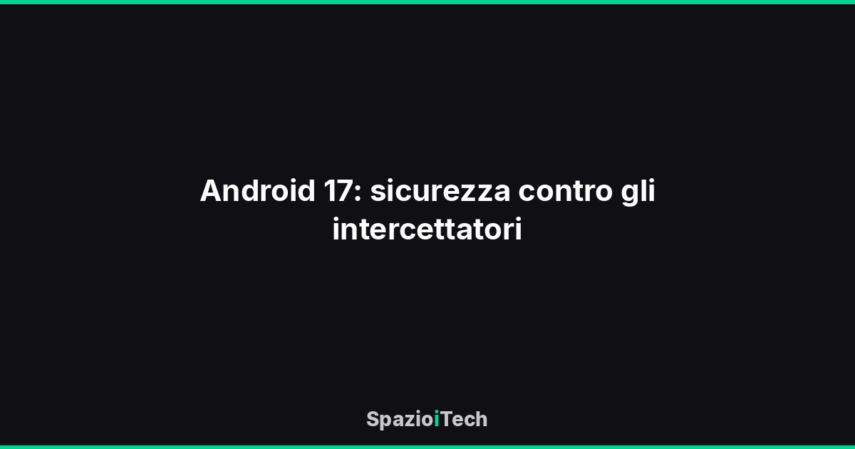 Android 17: sicurezza contro gli intercettatori