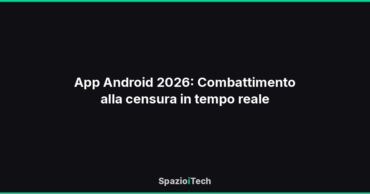 App Android 2026: Combattimento alla censura in tempo reale