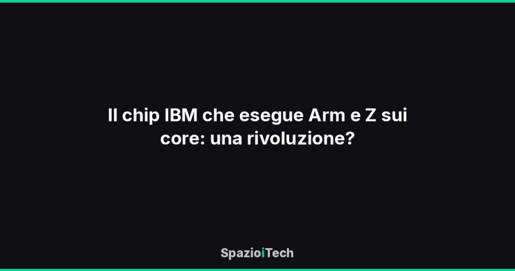 Il chip IBM che esegue Arm e Z sui core: una rivoluzione?