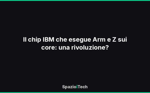 Il chip IBM che esegue Arm e Z sui core: una rivoluzione?