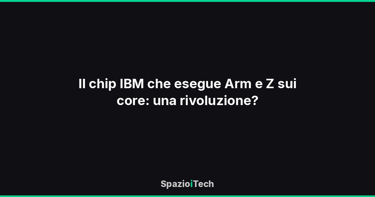 Il chip IBM che esegue Arm e Z sui core: una rivoluzione?
