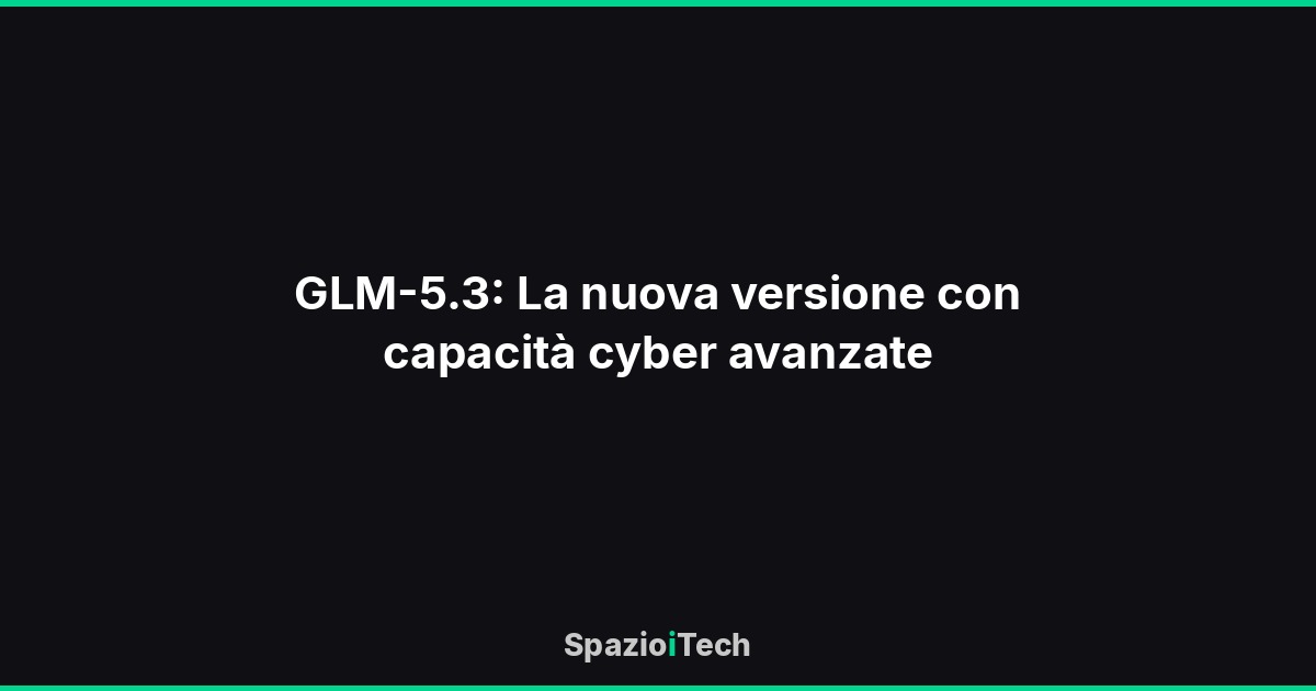 GLM-5.3: La nuova versione con capacità cyber avanzate