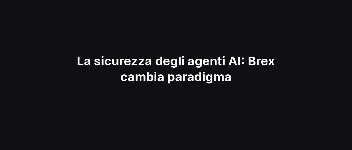 La sicurezza degli agenti AI: Brex cambia paradigma