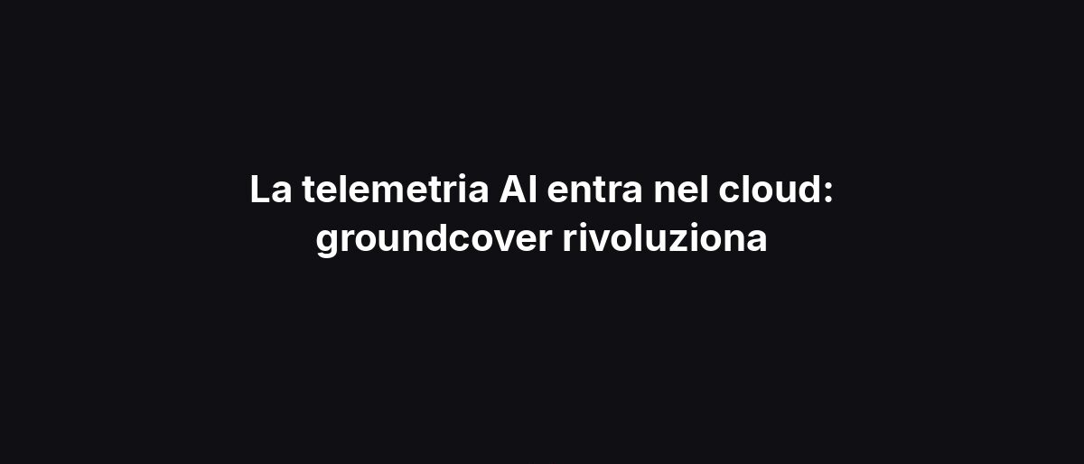 La telemetria AI entra nel cloud: groundcover rivoluziona