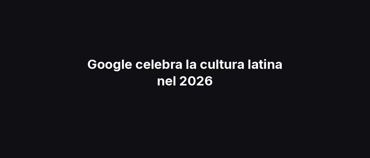 Google celebra la cultura latina nel 2026